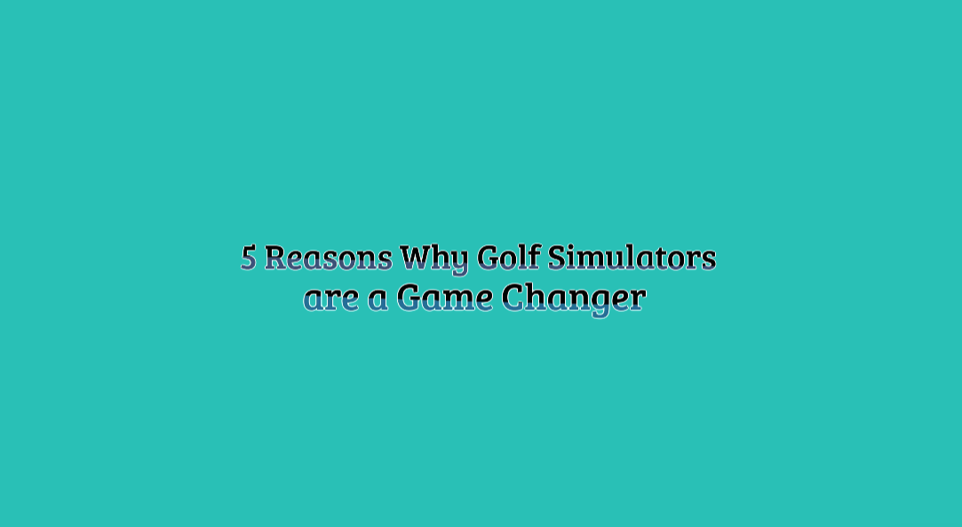 5 reasons why golf simulators are a game changer